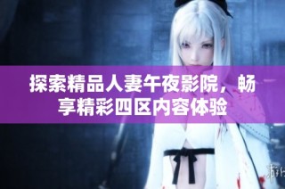 探索精品人妻午夜影院，畅享精彩四区内容体验