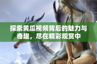 探索黄瓜视频背后的魅力与奇趣，尽在精彩观赏中