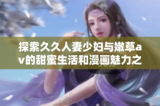 探索久久人妻少妇与嫩草av的甜蜜生活和漫画魅力之旅