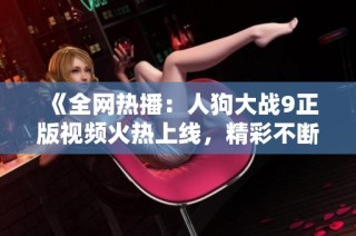 《全网热播：人狗大战9正版视频火热上线，精彩不断不容错过》