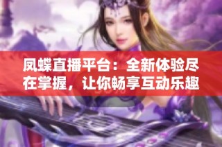 凤蝶直播平台：全新体验尽在掌握，让你畅享互动乐趣