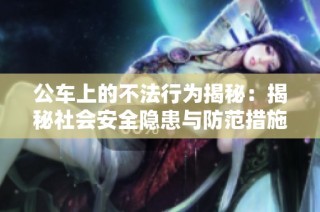公车上的不法行为揭秘：揭秘社会安全隐患与防范措施