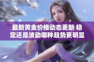 最新黄金价格动态更新 稳定还是波动哪种趋势更明显