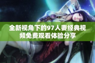 全新视角下的97人妻经典视频免费观看体验分享