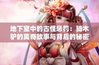 地下室中的古怪惩罚：骑木驴的离奇故事与背后的秘密揭秘