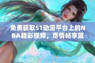 免费获取51动漫平台上的NBA精彩视频，尽情畅享篮球盛宴