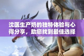 沈医生产奶的独特体验与心得分享，助您找到最佳选择与方案