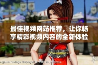 最佳视频网站推荐，让你畅享精彩视频内容的全新体验
