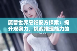 魔兽世界烹饪配方探索：提升观察力，挑战推理能力的新玩法