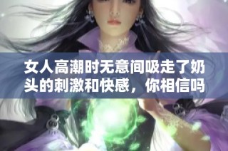 女人高潮时无意间吸走了奶头的刺激和快感，你相信吗