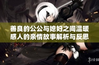 善良的公公与媳妇之间温暖感人的亲情故事解析与反思