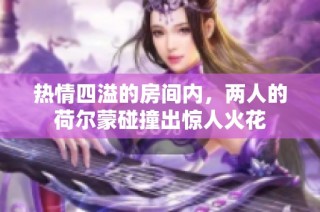 热情四溢的房间内，两人的荷尔蒙碰撞出惊人火花