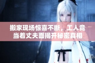 搬家现场惊喜不断，工人竟当着丈夫面揭开秘密真相