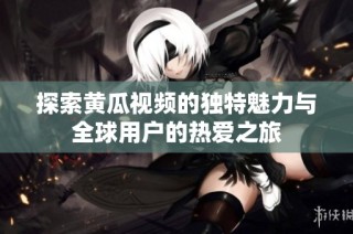 探索黄瓜视频的独特魅力与全球用户的热爱之旅