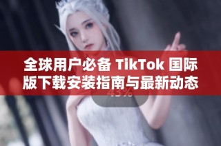 全球用户必备 TikTok 国际版下载安装指南与最新动态