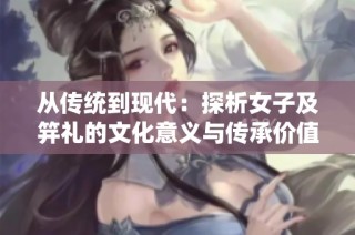 从传统到现代：探析女子及笄礼的文化意义与传承价值