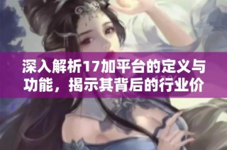 深入解析17加平台的定义与功能，揭示其背后的行业价值与应用场景