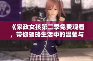 《家政女孩第二季免费观看，带你领略生活中的温馨与趣味》