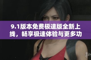 9.1版本免费极速版全新上线，畅享极速体验与更多功能