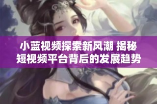 小蓝视频探索新风潮 揭秘短视频平台背后的发展趋势与挑战