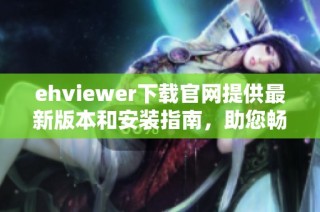 ehviewer下载官网提供最新版本和安装指南，助您畅享精彩内容