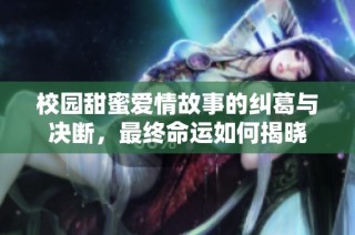 校园甜蜜爱情故事的纠葛与决断，最终命运如何揭晓