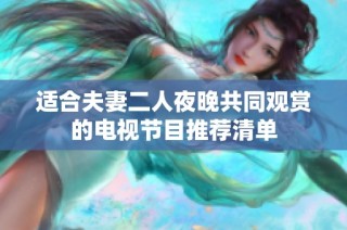 适合夫妻二人夜晚共同观赏的电视节目推荐清单