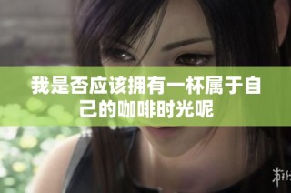 我是否应该拥有一杯属于自己的咖啡时光呢