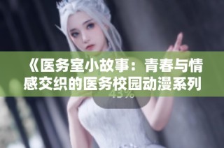 《医务室小故事：青春与情感交织的医务校园动漫系列》