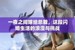 一夜之间嫁给总裁，这段闪婚生活的浪漫与挑战