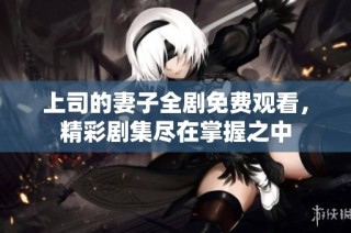 上司的妻子全剧免费观看，精彩剧集尽在掌握之中