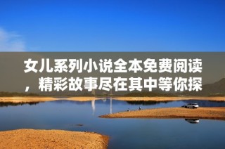女儿系列小说全本免费阅读，精彩故事尽在其中等你探索