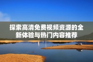 探索高清免费视频资源的全新体验与热门内容推荐