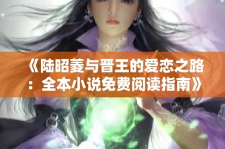 《陆昭菱与晋王的爱恋之路：全本小说免费阅读指南》