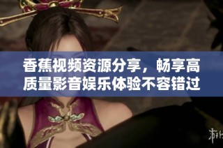 香蕉视频资源分享，畅享高质量影音娱乐体验不容错过