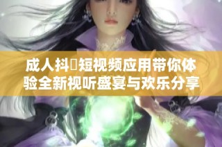 成人抖抈短视频应用带你体验全新视听盛宴与欢乐分享