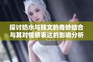 探讨奶水与辣文的奇妙结合与其对情感表达的影响分析