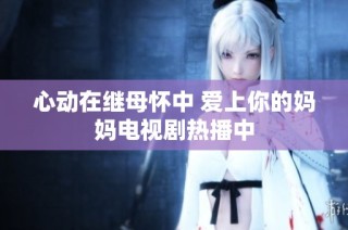 心动在继母怀中 爱上你的妈妈电视剧热播中