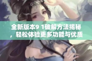 全新版本9 1破解方法揭秘，轻松体验更多功能与优质内容