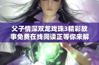 父子情深双龙戏珠3精彩故事免费在线阅读正等你来解锁