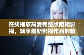 在线播放高清完整版陌陌影视，畅享最新影视作品的精彩体验