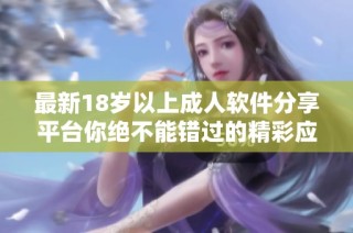 最新18岁以上成人软件分享平台你绝不能错过的精彩应用推荐