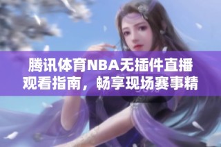 腾讯体育NBA无插件直播观看指南，畅享现场赛事精彩瞬间