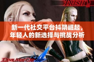新一代社交平台抖阴崛起，年轻人的新选择与挑战分析