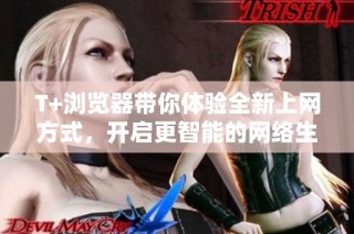 T+浏览器带你体验全新上网方式，开启更智能的网络生活