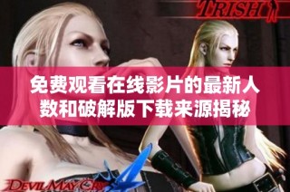 免费观看在线影片的最新人数和破解版下载来源揭秘