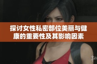 探讨女性私密部位美丽与健康的重要性及其影响因素