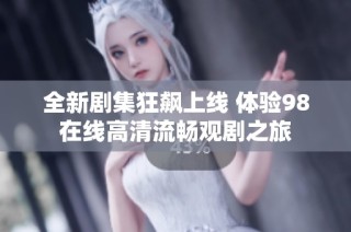 全新剧集狂飙上线 体验98在线高清流畅观剧之旅