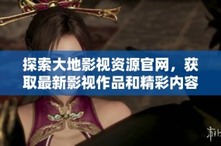 探索大地影视资源官网，获取最新影视作品和精彩内容的最佳途径