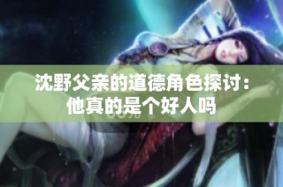 沈野父亲的道德角色探讨：他真的是个好人吗